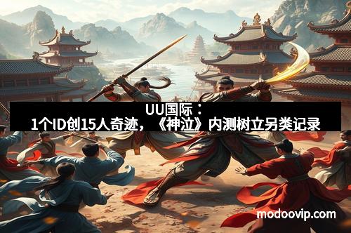 UU国际：1个ID创15人奇迹，《神泣》内测树立另类记录
