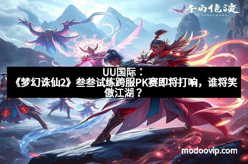 UU国际：《梦幻诛仙2》叁叁试练跨服PK赛即将打响，谁将笑傲江湖？